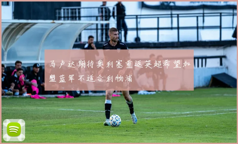 马卢达期待奥利塞重返英超希望加盟蓝军不适合利物浦