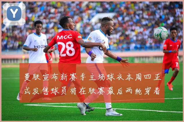 曼联宣布新赛季主场球衣本周四正式发售球员将在联赛最后两轮穿着上阵