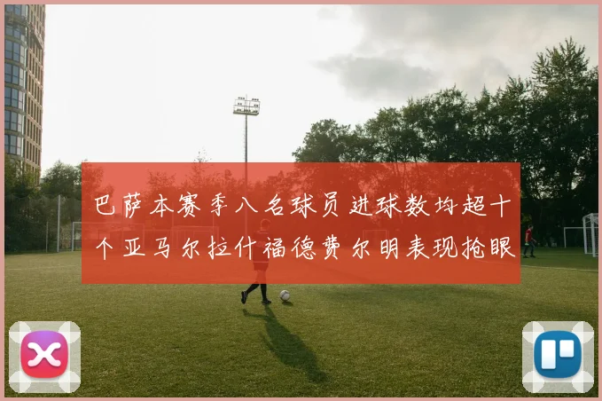 巴萨本赛季八名球员进球数均超十个亚马尔拉什福德费尔明表现抢眼