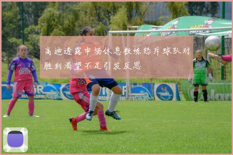 高迪透露中场休息教练怒斥球队对胜利渴望不足引发反思