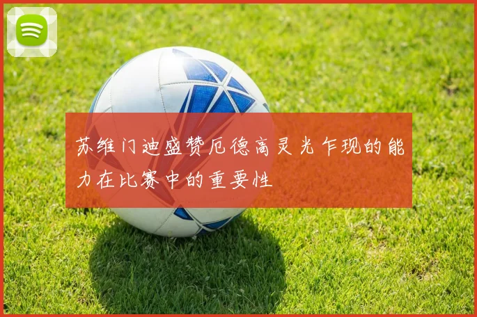 苏维门迪盛赞厄德高灵光乍现的能力在比赛中的重要性