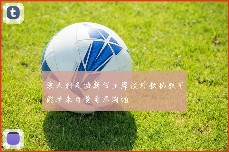 意大利足协新任主席谈外教执教可能性未与曼奇尼沟通