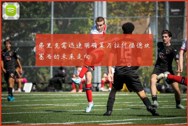 弗里克需迅速明确莱万拉什福德坎塞洛的未来走向
