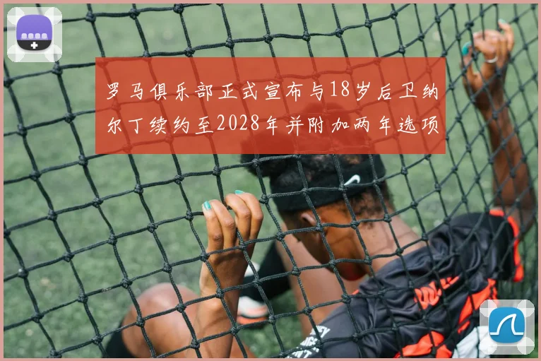 罗马俱乐部正式宣布与18岁后卫纳尔丁续约至2028年并附加两年选项