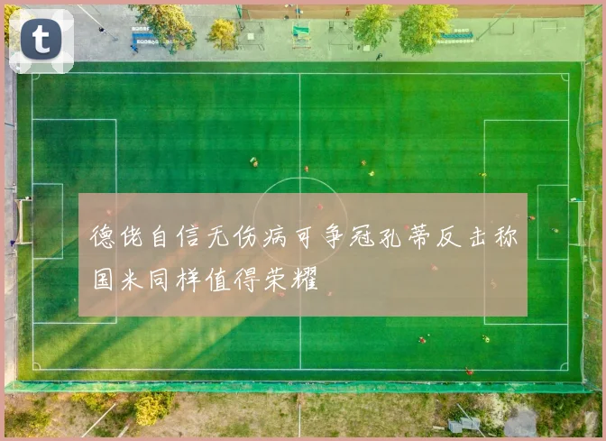 德佬自信无伤病可争冠孔蒂反击称国米同样值得荣耀