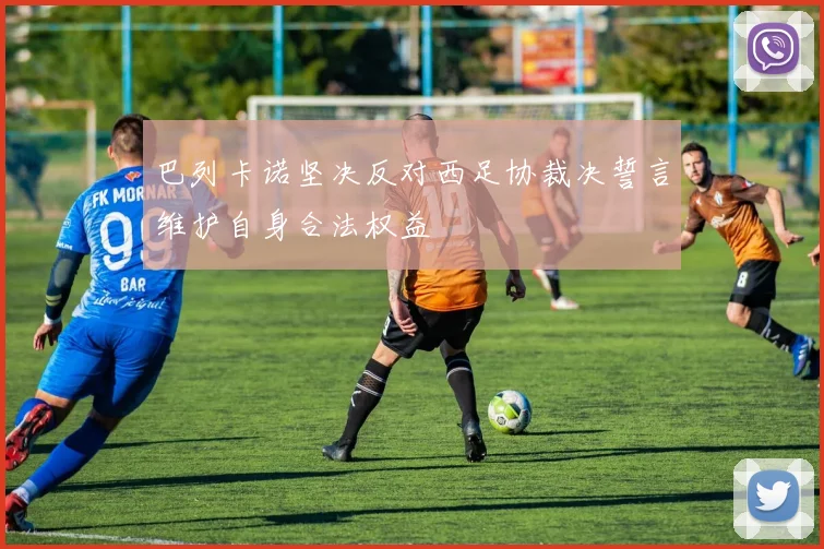 巴列卡诺坚决反对西足协裁决誓言维护自身合法权益