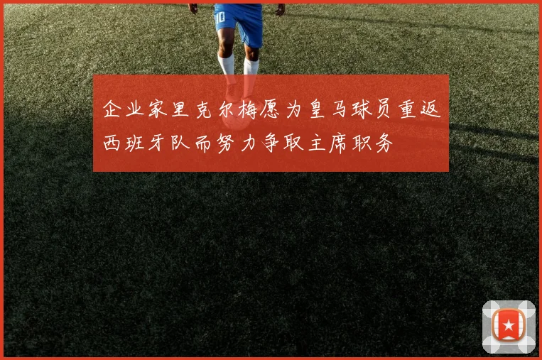 企业家里克尔梅愿为皇马球员重返西班牙队而努力争取主席职务